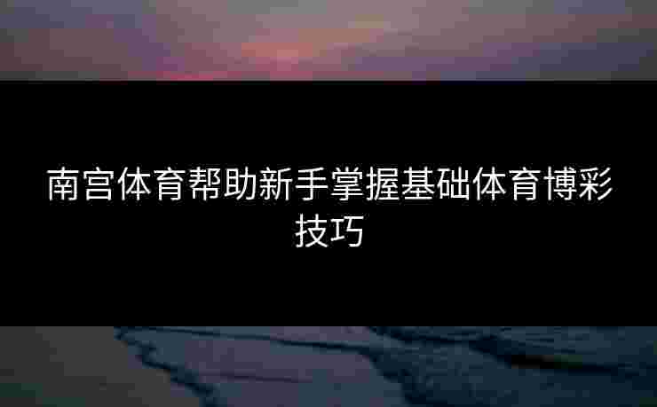 南宫体育帮助新手掌握基础体育博彩技巧