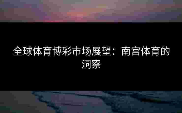 全球体育博彩市场展望：南宫体育的洞察