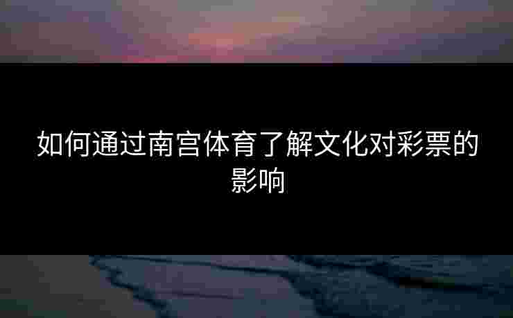 如何通过南宫体育了解文化对彩票的影响