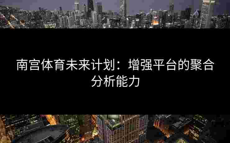 南宫体育未来计划：增强平台的聚合分析能力