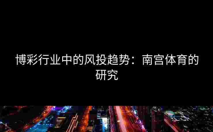 博彩行业中的风投趋势：南宫体育的研究