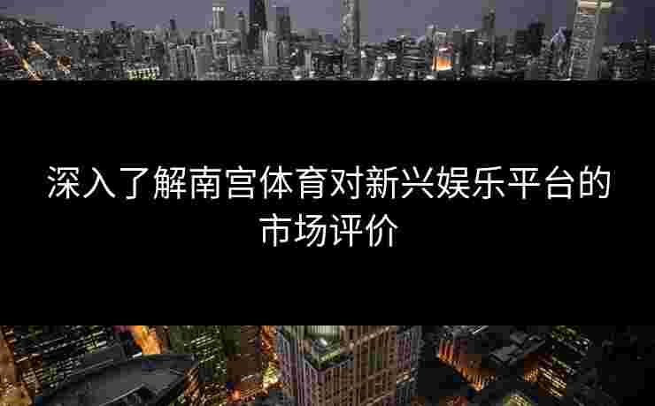 深入了解南宫体育对新兴娱乐平台的市场评价
