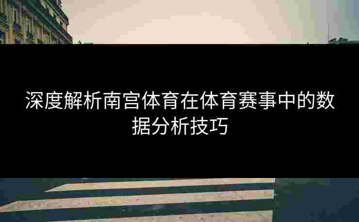 深度解析南宫体育在体育赛事中的数据分析技巧