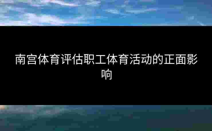 南宫体育评估职工体育活动的正面影响