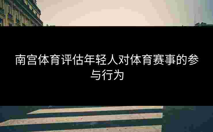 南宫体育评估年轻人对体育赛事的参与行为