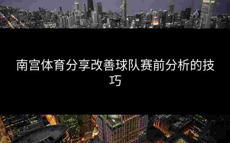 南宫体育分享改善球队赛前分析的技巧
