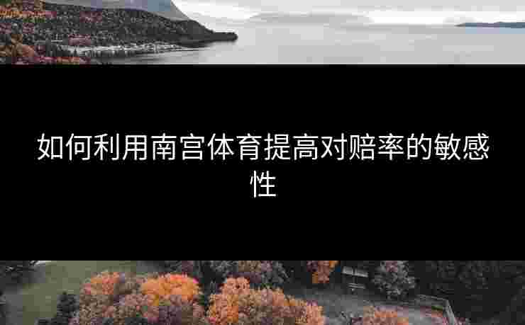 如何利用南宫体育提高对赔率的敏感性
