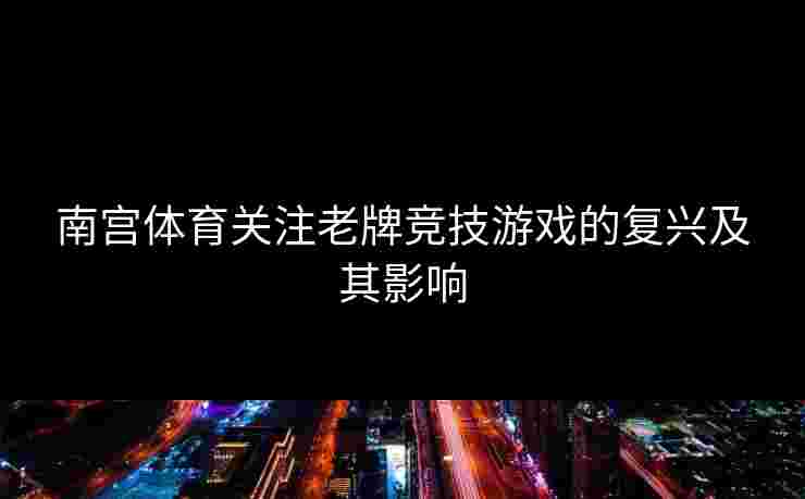 南宫体育关注老牌竞技游戏的复兴及其影响