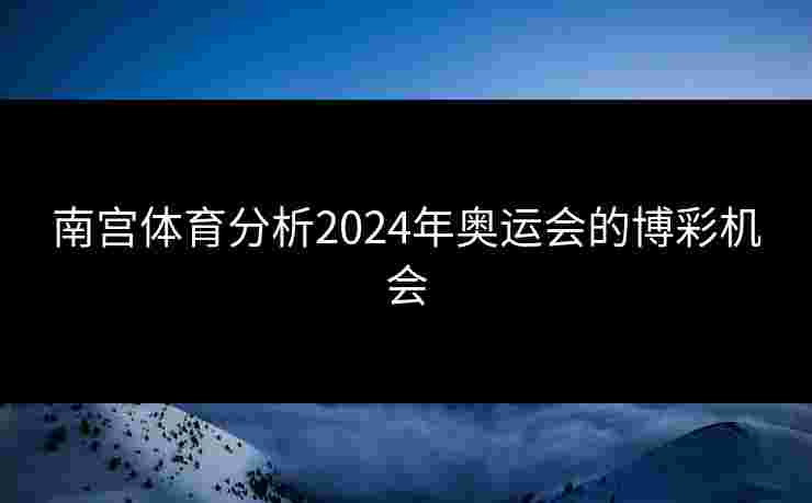 南宫体育分析2024年奥运会的博彩机会