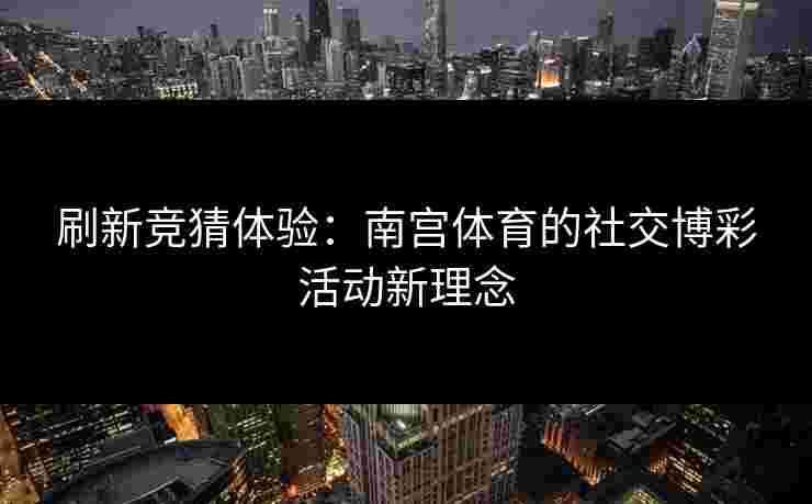 刷新竞猜体验：南宫体育的社交博彩活动新理念
