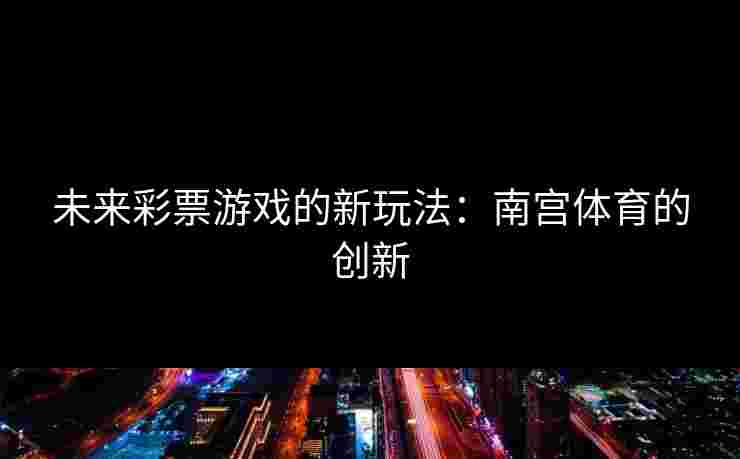 未来彩票游戏的新玩法：南宫体育的创新