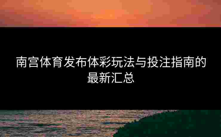 南宫体育发布体彩玩法与投注指南的最新汇总