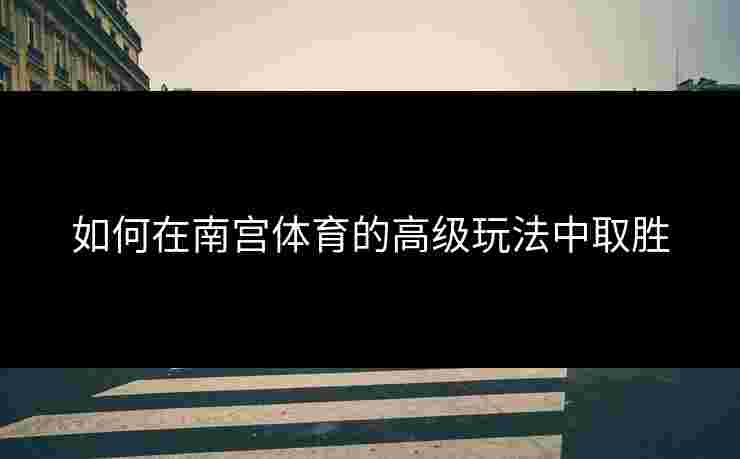 如何在南宫体育的高级玩法中取胜