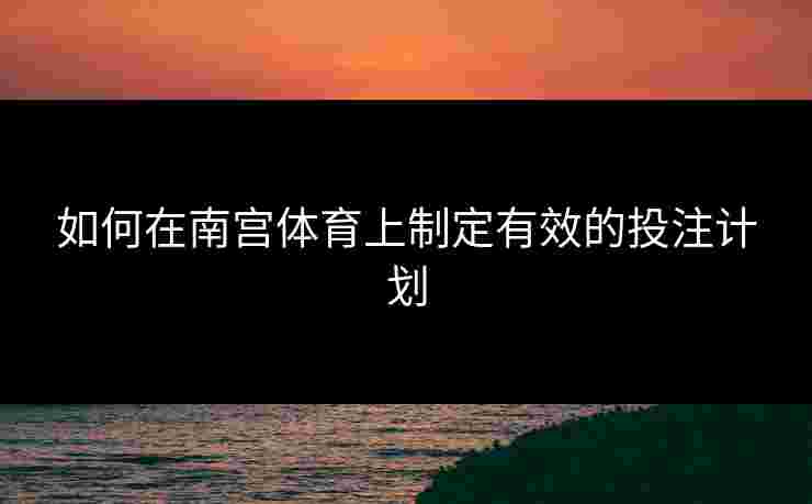 如何在南宫体育上制定有效的投注计划