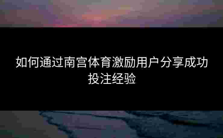 如何通过南宫体育激励用户分享成功投注经验