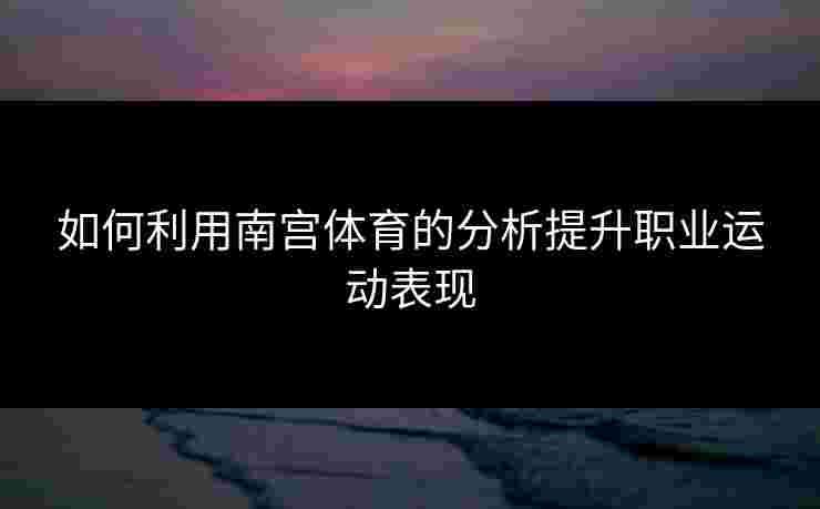 如何利用南宫体育的分析提升职业运动表现