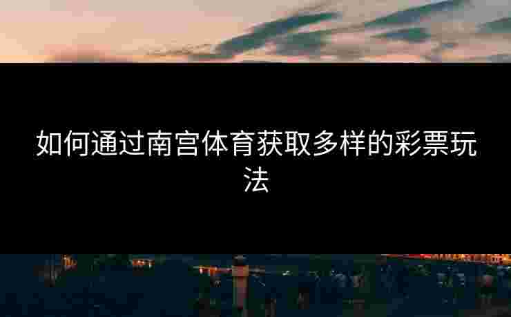 如何通过南宫体育获取多样的彩票玩法