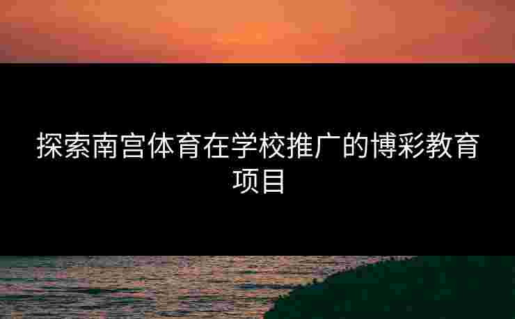 探索南宫体育在学校推广的博彩教育项目
