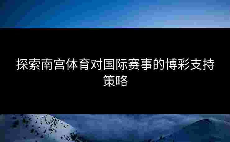 探索南宫体育对国际赛事的博彩支持策略