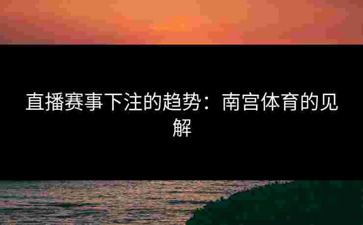 直播赛事下注的趋势：南宫体育的见解