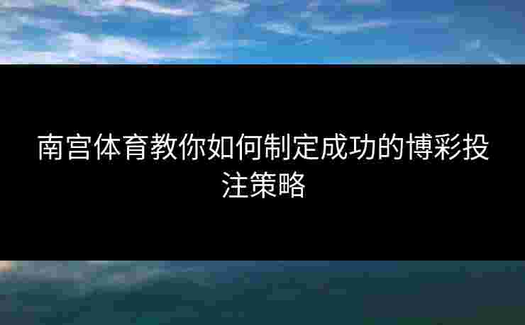 南宫体育教你如何制定成功的博彩投注策略