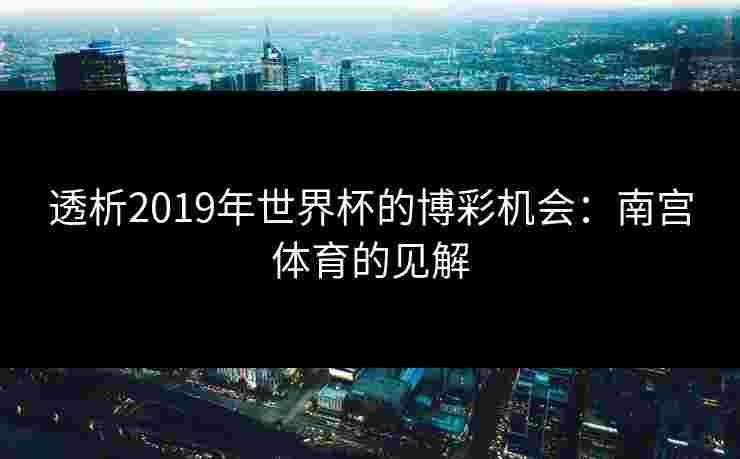 透析2019年世界杯的博彩机会：南宫体育的见解