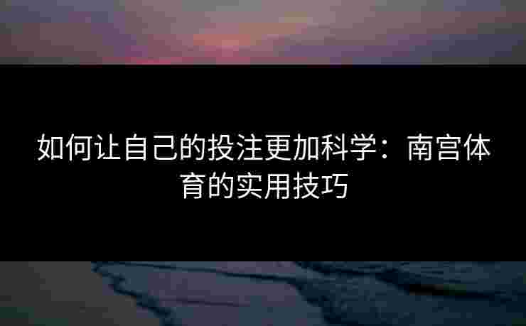 如何让自己的投注更加科学：南宫体育的实用技巧