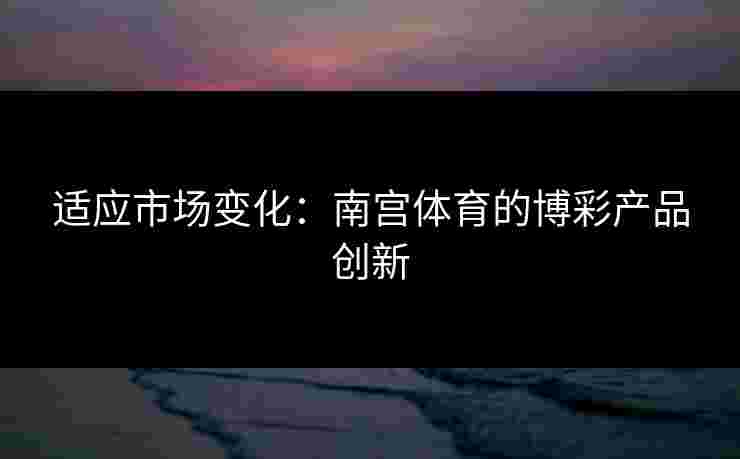 适应市场变化：南宫体育的博彩产品创新
