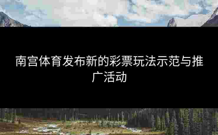 南宫体育发布新的彩票玩法示范与推广活动