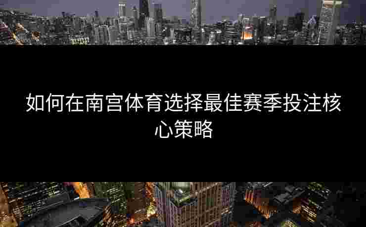 如何在南宫体育选择最佳赛季投注核心策略