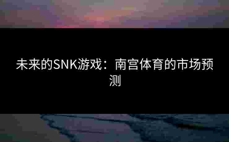 未来的SNK游戏：南宫体育的市场预测