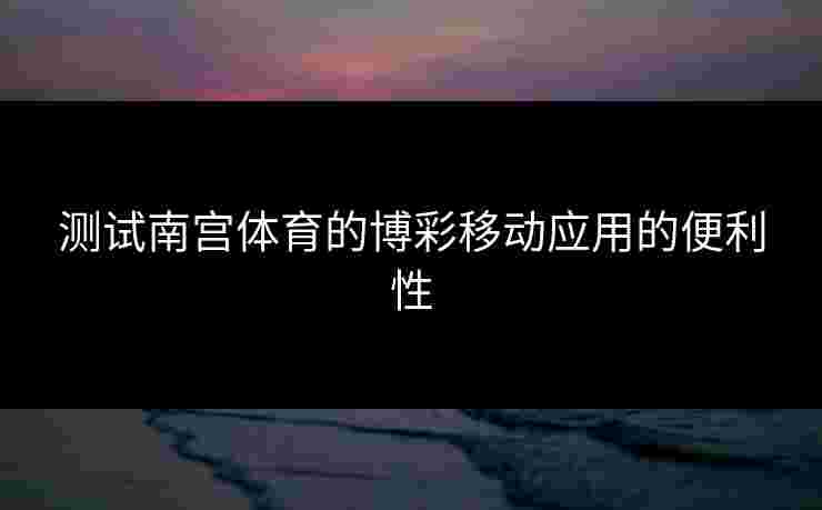 测试南宫体育的博彩移动应用的便利性
