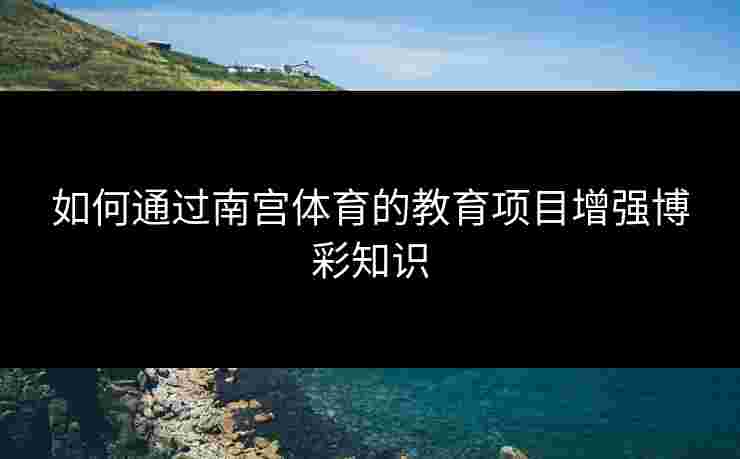 如何通过南宫体育的教育项目增强博彩知识