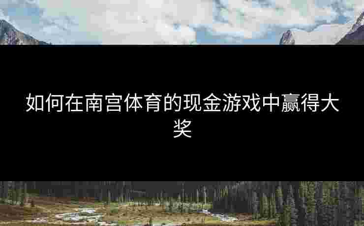 如何在南宫体育的现金游戏中赢得大奖