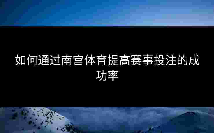 如何通过南宫体育提高赛事投注的成功率