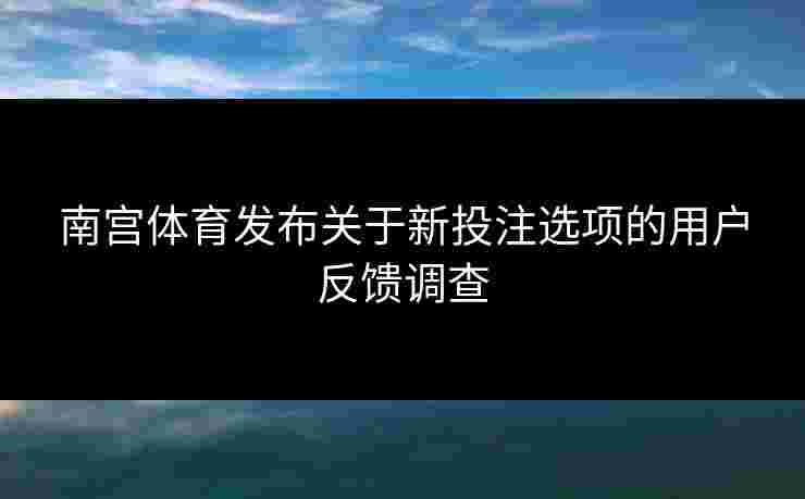 南宫体育发布关于新投注选项的用户反馈调查