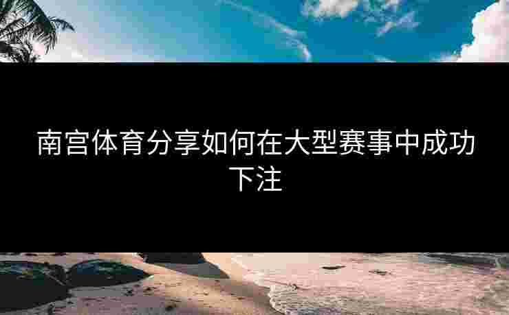 南宫体育分享如何在大型赛事中成功下注