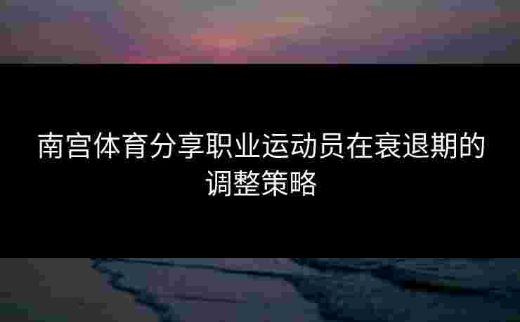 南宫体育分享职业运动员在衰退期的调整策略