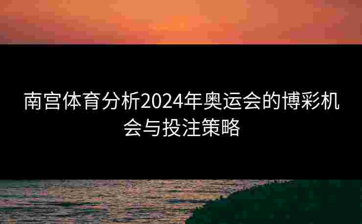南宫体育分析2024年奥运会的博彩机会与投注策略