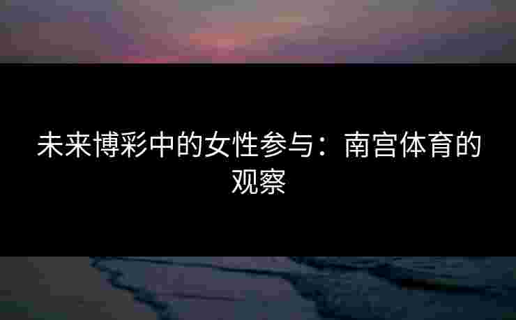 未来博彩中的女性参与：南宫体育的观察