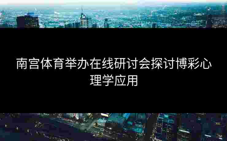 南宫体育举办在线研讨会探讨博彩心理学应用