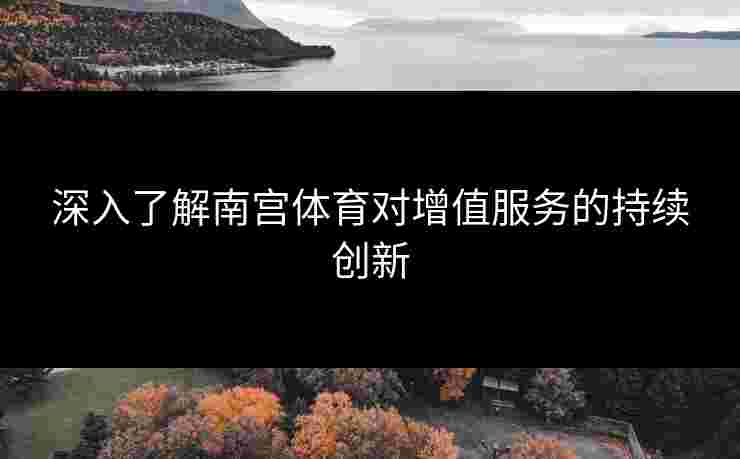 深入了解南宫体育对增值服务的持续创新