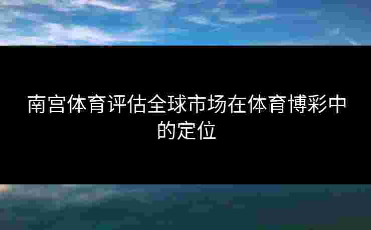南宫体育评估全球市场在体育博彩中的定位