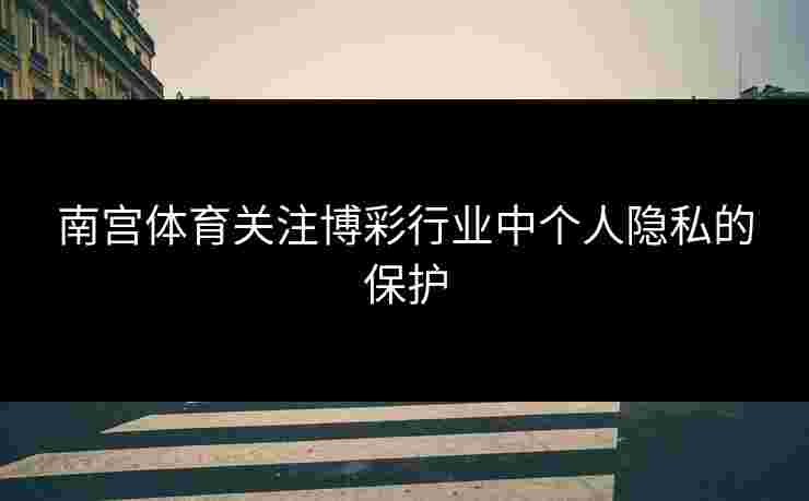 南宫体育关注博彩行业中个人隐私的保护
