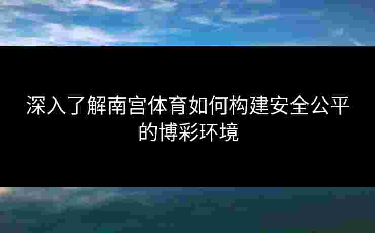 深入了解南宫体育如何构建安全公平的博彩环境
