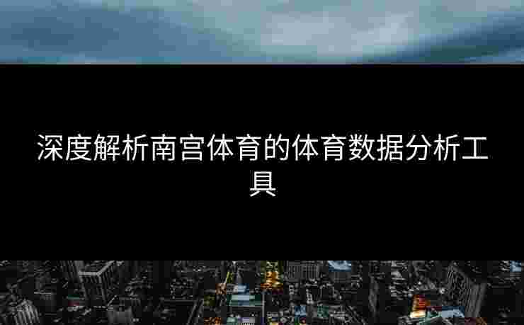 深度解析南宫体育的体育数据分析工具