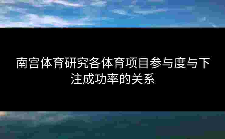 南宫体育研究各体育项目参与度与下注成功率的关系