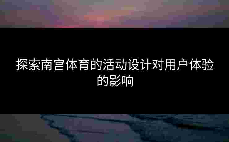 探索南宫体育的活动设计对用户体验的影响