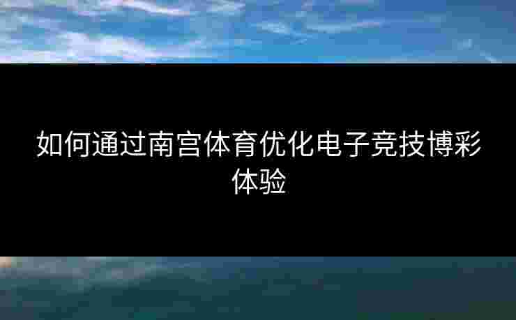 如何通过南宫体育优化电子竞技博彩体验