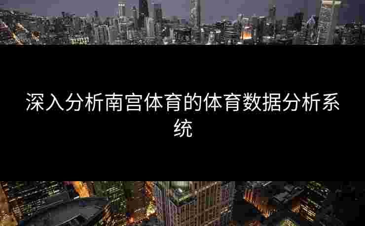 深入分析南宫体育的体育数据分析系统